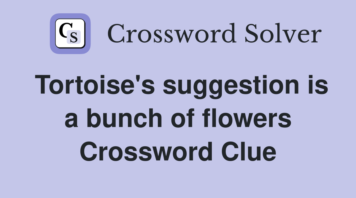 Tortoise's suggestion is a bunch of flowers Crossword Clue Answers